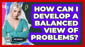 How Can I Develop A Balanced View Of Problems?
