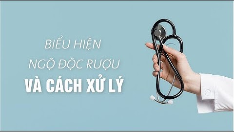 HIỆN TƯỢNG CỦA NGỘ ĐỘC RƯỢU VÀ CÁCH XỬ LÝ