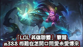 「LOL 英雄聯盟」 鄂爾 #388 而難在怎開口問愛未愛得來 （7/6/27）
