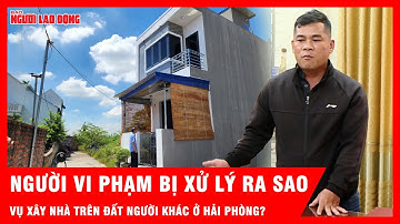 Vụ xây nhầm nhà trên đất người khác ở Hải Phòng: Người vi phạm bị xử lý ra sao? | Tin tức
