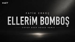 Fatih Erkoç - Ellerim Bomboş | Cover Deep House Remix | H4T Remixes