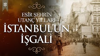 İstanbul'un İşgali - Birinci Dünya Savaşı'ndan Kurtuluş Savaşı'na kadar Esir Şehrin Utanç Yılları