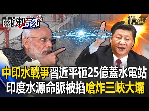 【一山難容二虎】中印水戰爭！習近平砸25億美金蓋水電站「一滴水都不留給下游」！印度水源命脈被掐怒嗆「敢蓋，我就炸三峽大壩」？！｜關鍵時刻 劉寶傑【精選回顧】