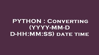 PYTHON : Converting (YYYY-MM-DD-HH:MM:SS) date time