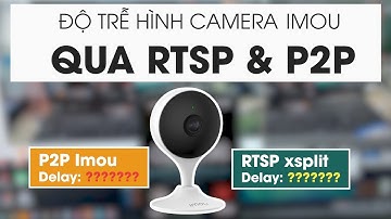 Camera imou: Độ trễ hình qua RTSP và P2P