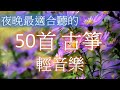 夜晚最適合聽的 50首 古箏輕音樂 放鬆解壓 Relaxing Chinese Gu Zheng Musics