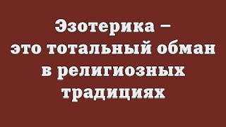 Эзотерика – это тотальный обман в религиозных традициях Эзотерика – это тотальный обман в религиозных традициях