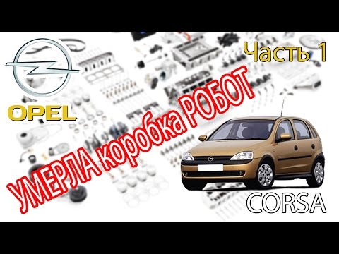 Opel Corsa - Ремонт. Часть 1 - Коробка РОБОТ.