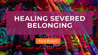 Healing Severed Belonging: Finding Our Way Back to Hope | Tara Brach