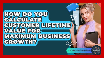 How Do You Calculate Customer Lifetime Value For Maximum Business Growth?