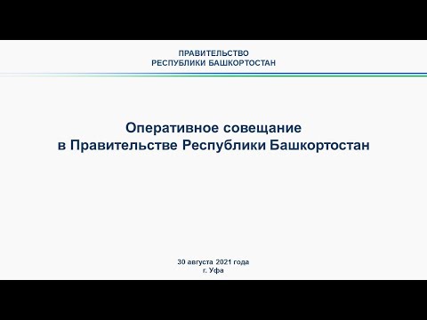 Оперативное совещание в Правительстве Республики Башкортостан: прямая трансляция 30 августа 2021 год