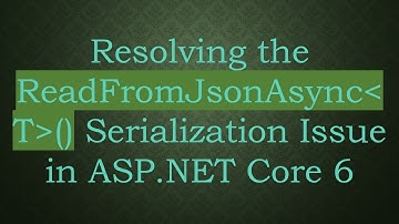 Resolving the ReadFromJsonAsync T () Serialization Issue in ASP.NET Core 6