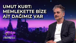 Umut Kurt: Memlekette Bize Ait Dağımız Var