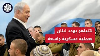 نتنياهو يهدد بشن عملية عسكرية واسعة على لبنان وإسرائيل تحشد 50 ألف جندي إضافي