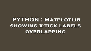 PYTHON : Matplotlib showing x-tick labels overlapping