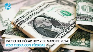 Precio del dólar hoy 7 de mayo de 2024: Peso cierra con pérdidas