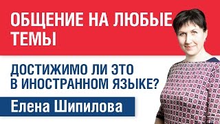 Общение на любые темы: достижимо ли это в иностранном языке? Елена Шипилова. Общение на любые темы: достижимо ли это в иностранном языке? Елена Шипилова.