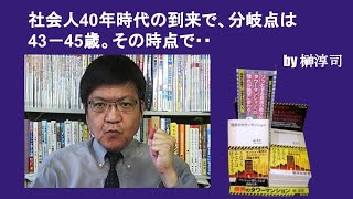 社会人4０年時代の到来で、分岐点は４3－４5歳。その時点で・・　by榊淳司