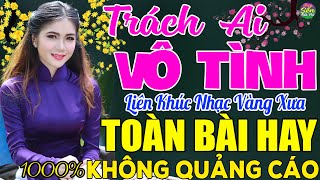 TRÁCH AI VÔ TÌNH ➤ LK Nhạc Vàng Xưa Toàn Bài Hay KHÔNG QUẢNG CÁO - Mở Thật To Cho Cả Làng Cùng Nghe