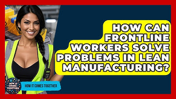 How Can Frontline Workers Solve Problems In Lean Manufacturing? - How It Comes Together