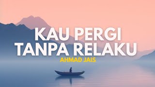 KAU PERGI TANPA RELAKU | AHMAD JAIS (LIRIK)