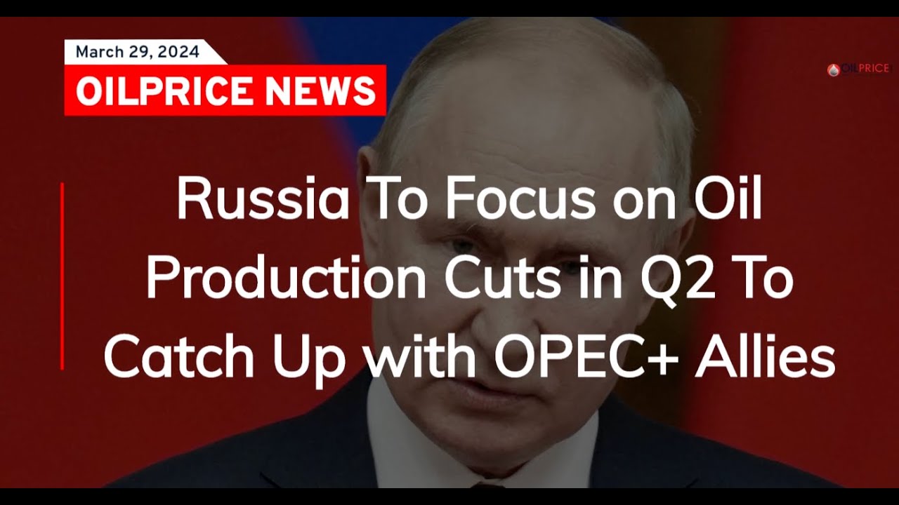 Russia To Focus on Oil Production Cuts in Q2 To Catch Up with OPEC+ ...
