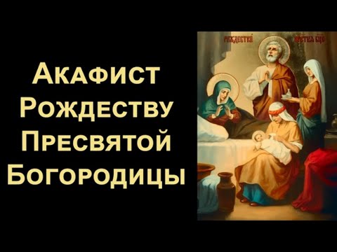 Акафист Рождеству Пресвятой Богородицы (нараспев)