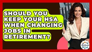 Should You Keep Your HSA When Changing Jobs In Retirement? - Get Retirement Help