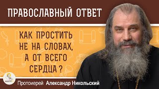 КАК ПРОСТИТЬ НЕ НА СЛОВАХ, А ОТ ВСЕГО СЕРДЦА ?  Протоиерей Александр Никольский