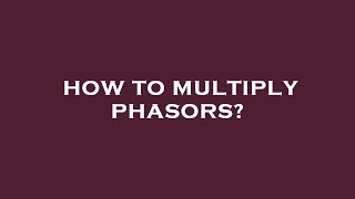 How to multiply phasors?