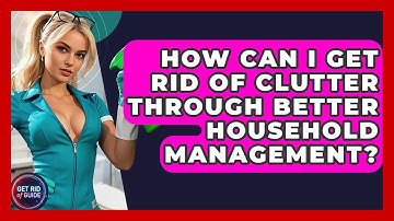 How Can I Get Rid of Clutter Through Better Household Management? | Get Rid Of Guide
