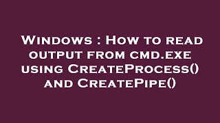 Windows : How to read output from cmd.exe using CreateProcess() and CreatePipe()