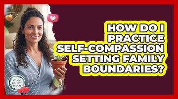 How Do I Practice Self-Compassion Setting Family Boundaries?
