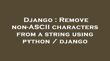 Django : Remove non-ASCII characters from a string using python / django