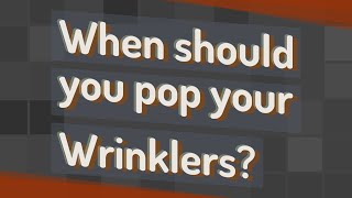 When should you pop your Wrinklers?