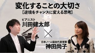 川田健太郎×神田尚子【変化することの大切さ-逆境をチャンスに変える思考-】 川田健太郎×神田尚子【変化することの大切さ-逆境をチャンスに変える思考-】