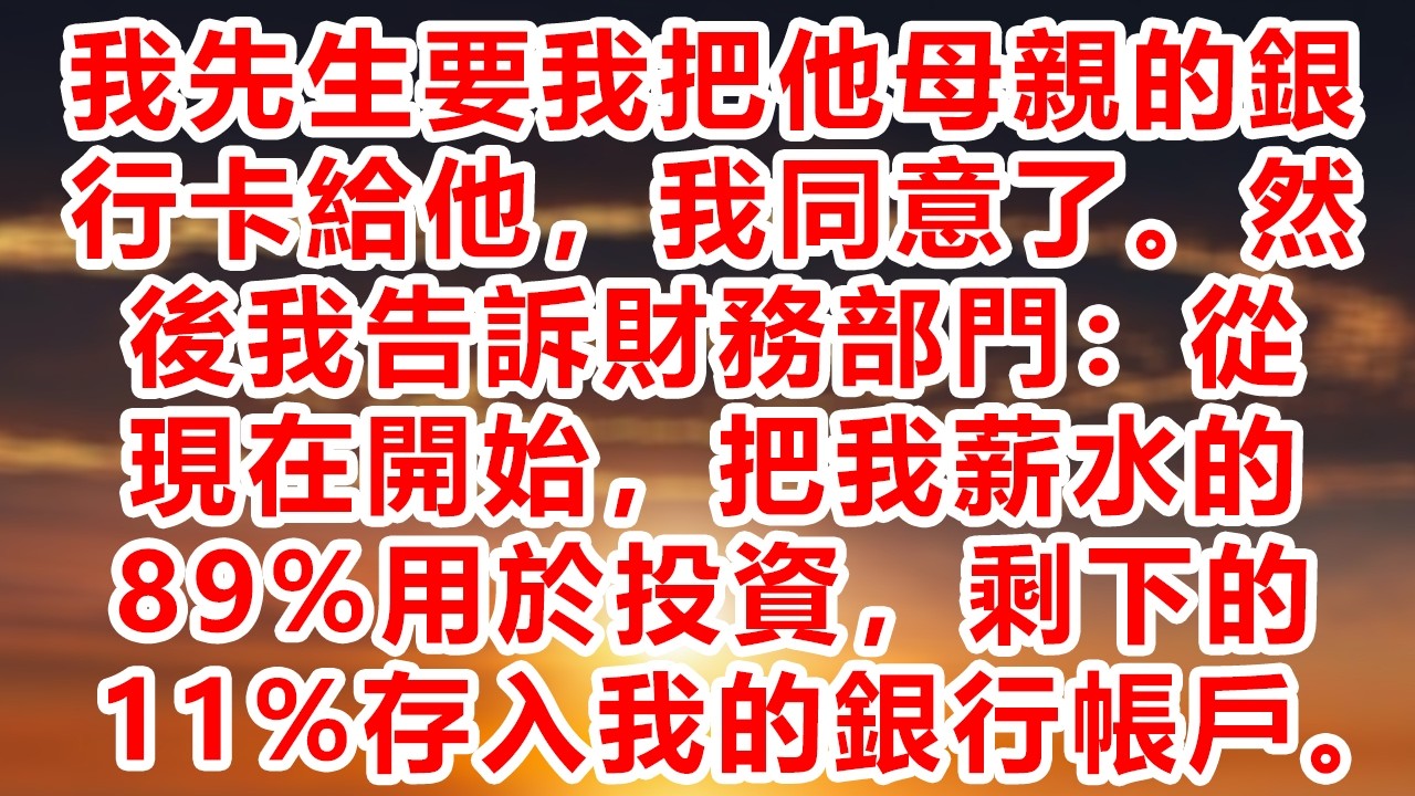 我先生要我把他母親的銀行卡給他，我同意了。然後我告訴財務部門：從現在開始，把我薪水的89%用於投資，剩下的11%存入我的銀行帳戶。