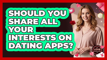 Should You Share All Your Interests On Dating Apps?