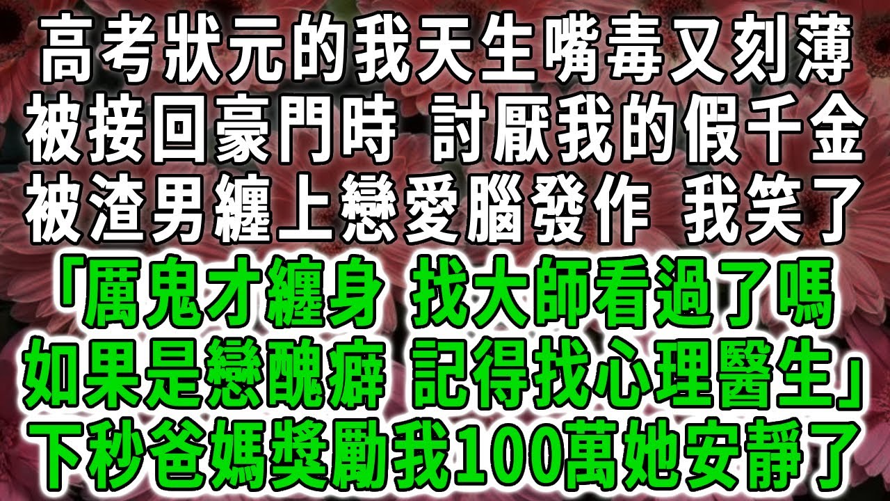 高考狀元的我天生嘴毒又刻薄，被接回豪門時，討厭我的假千金，被渣男纏上戀愛腦發作，我笑了:｢厲鬼才纏身，記得找大師？如果是戀醜癖，記得找心理醫生｣下秒爸媽獎勵我100萬她安靜了！#荷上清風 #爽文