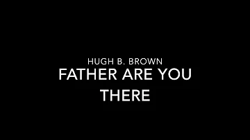 Hugh B. Brown - Father Are You There?