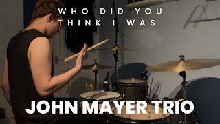 Who Did You Think I Was - John Mayer Trio (Drum Cover)