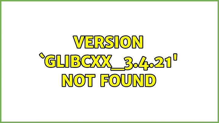 Ubuntu: version `GLIBCXX_3.4.21' not found (2 Solutions!!)