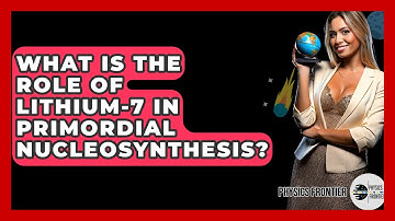 What Is The Role Of Lithium-7 In Primordial Nucleosynthesis? - Physics Frontier