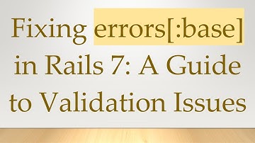 Fixing errors[:base] in Rails 7: A Guide to Validation Issues