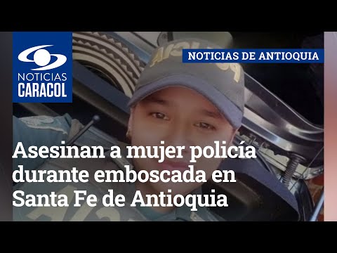 Asesinan a mujer policía durante emboscada en Santa Fe de Antioquia