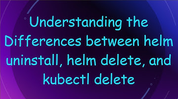 Understanding the Differences between helm uninstall, helm delete, and kubectl delete