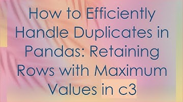 How to Efficiently Handle Duplicates in Pandas: Retaining Rows with Maximum Values in c3