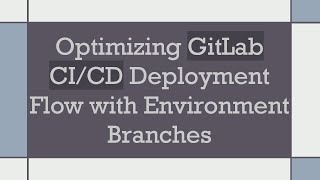 Optimizing GitLab CI/CD Deployment Flow with Environment Branches