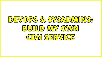 DevOps & SysAdmins: build my own CDN service (3 Solutions!!)