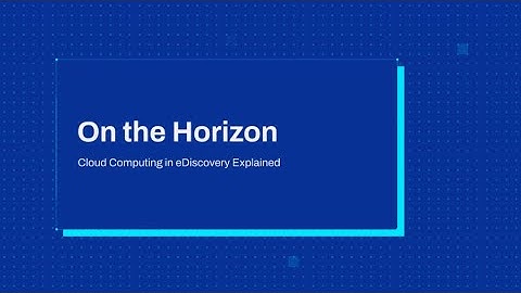 On the Horizon: Cloud Computing in eDiscovery Explained